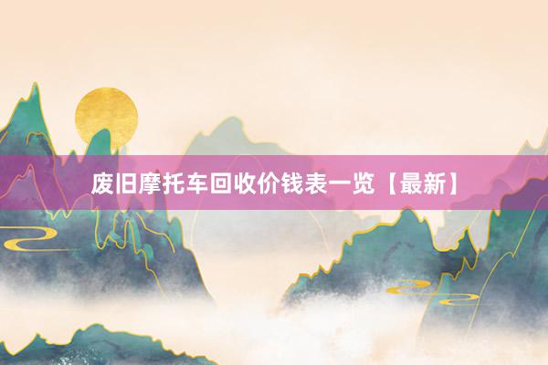 废旧摩托车回收价钱表一览【最新】