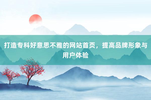 打造专科好意思不雅的网站首页，提高品牌形象与用户体验