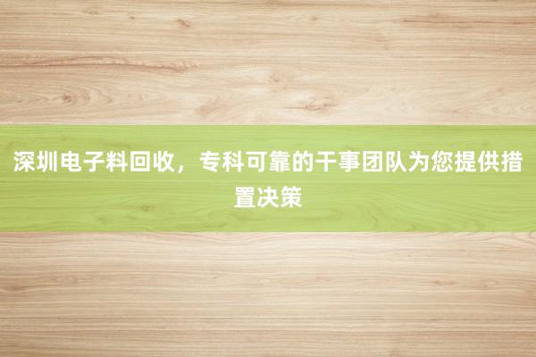 深圳电子料回收，专科可靠的干事团队为您提供措置决策