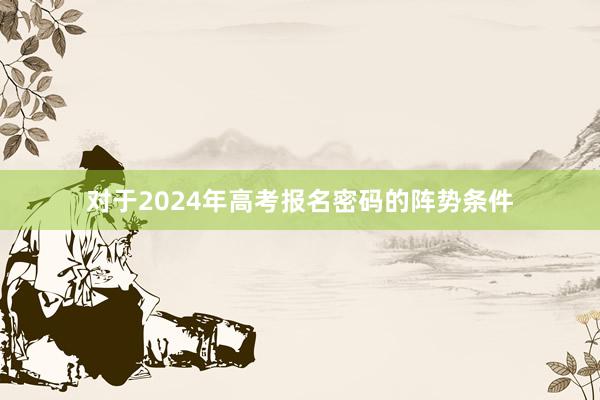 对于2024年高考报名密码的阵势条件