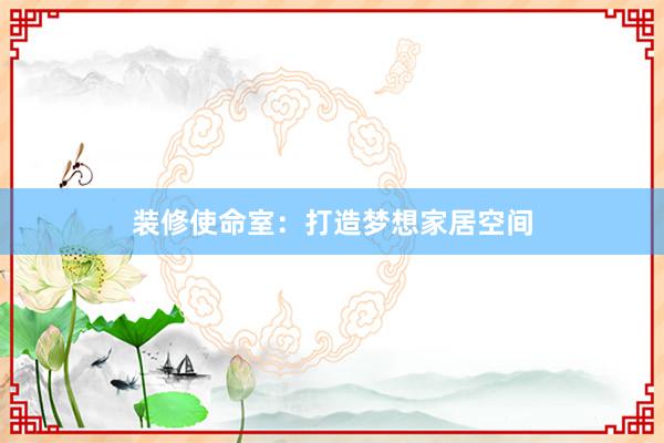 装修使命室：打造梦想家居空间